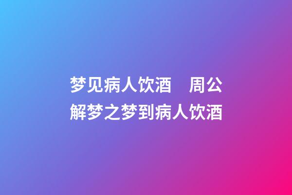 梦见病人饮酒　周公解梦之梦到病人饮酒